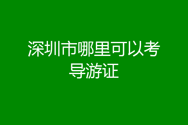 深圳市哪里可以考导游证