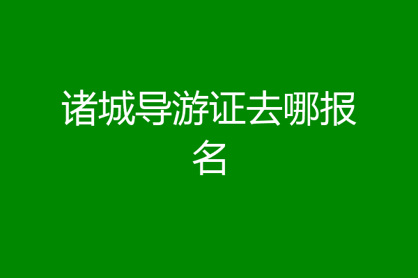 诸城导游证去哪报名