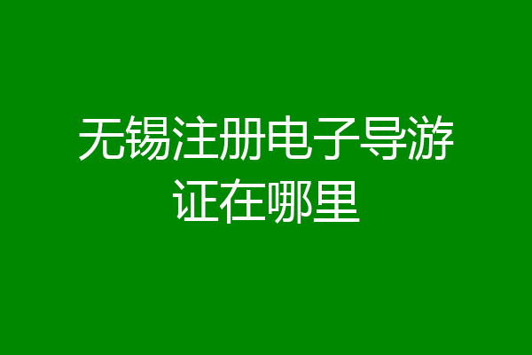 无锡注册电子导游证在哪里