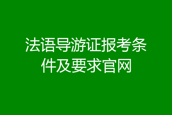 法语导游证报考条件及要求官网