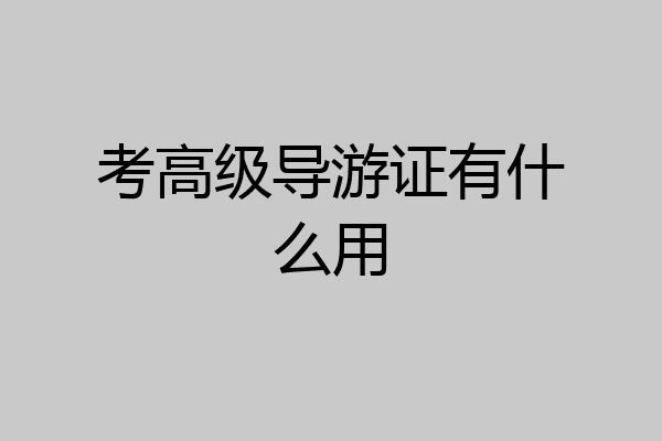 考高级导游证有什么用