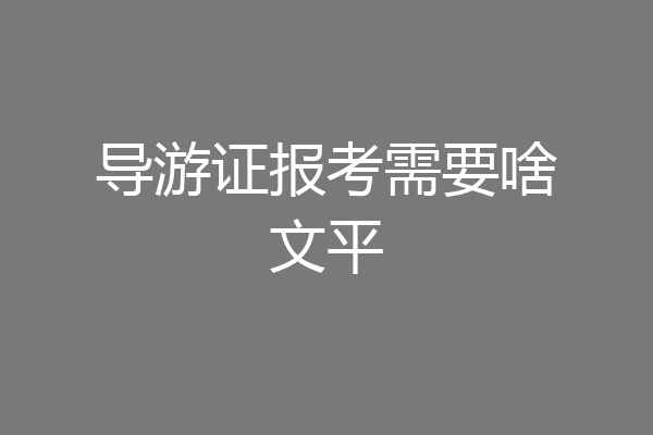 导游证报考需要啥文平