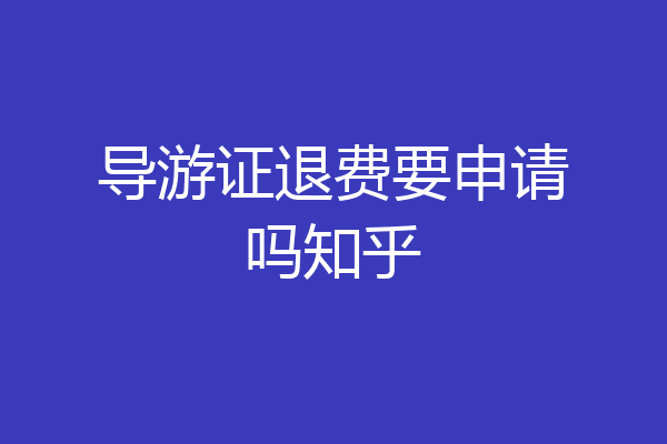 导游证退费要申请吗知乎