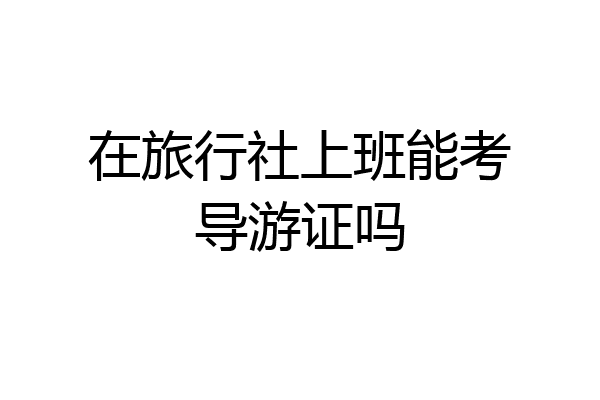 在旅行社上班能考导游证吗
