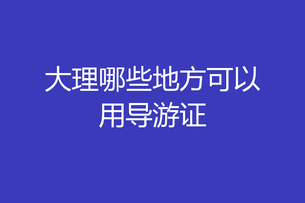 大理哪些地方可以用导游证