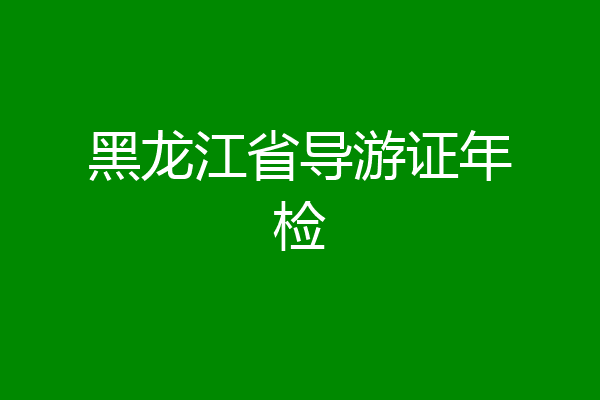 黑龙江省导游证年检