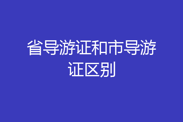 省导游证和市导游证区别