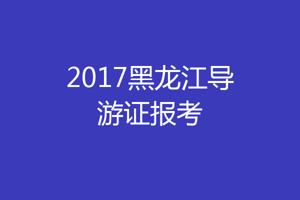 2017黑龙江导游证报考