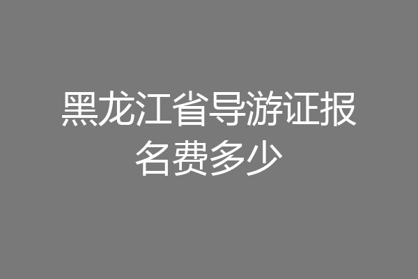黑龙江省导游证报名费多少