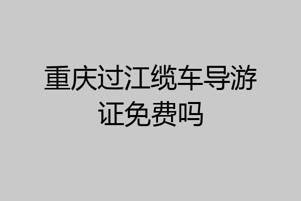 重庆过江缆车导游证免费吗