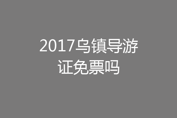 2017乌镇导游证免票吗