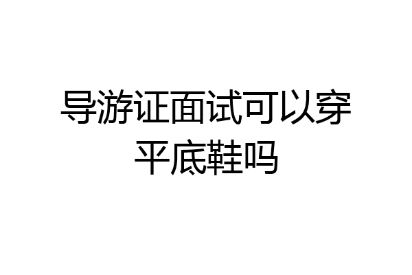 导游证面试可以穿平底鞋吗