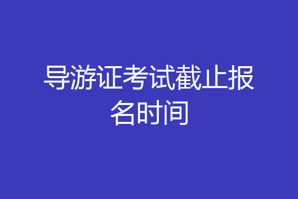 导游证考试截止报名时间