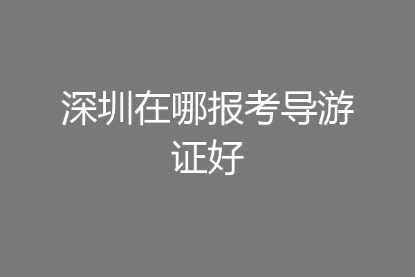 深圳在哪报考导游证好