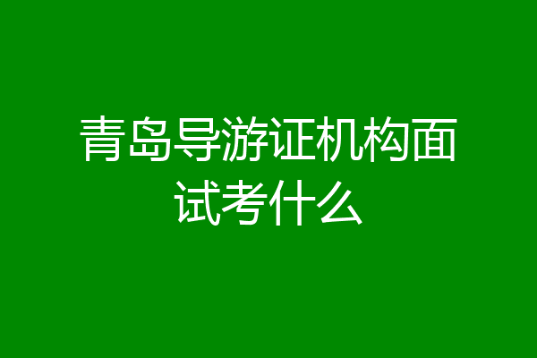 青岛导游证机构面试考什么