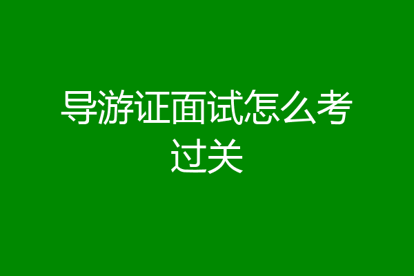 导游证面试怎么考过关