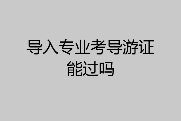 导入专业考导游证能过吗