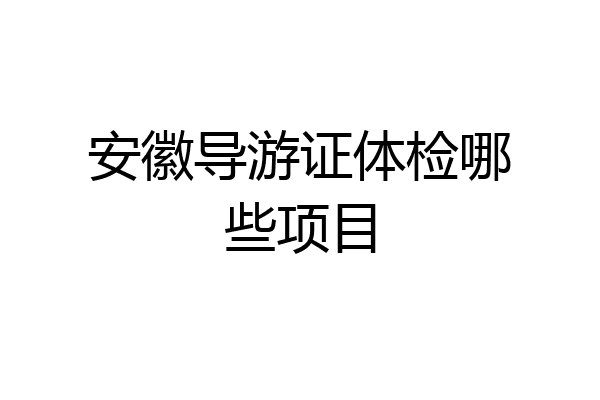安徽导游证体检哪些项目