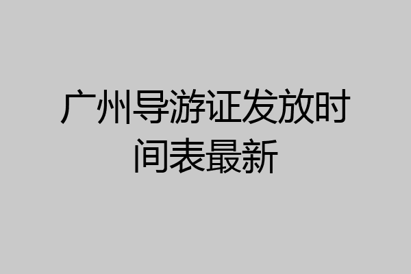 广州导游证发放时间表最新