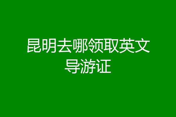 昆明去哪领取英文导游证