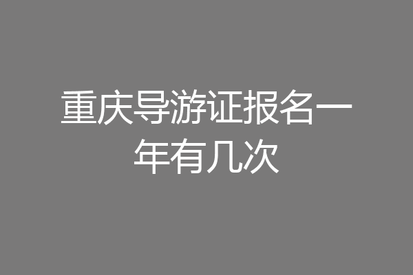 重庆导游证报名一年有几次
