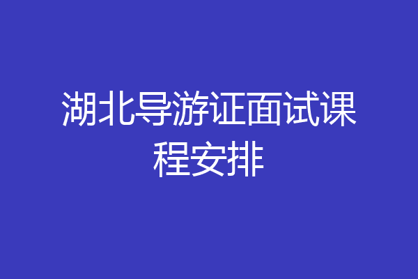 湖北导游证面试课程安排