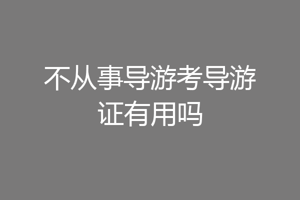 不从事导游考导游证有用吗