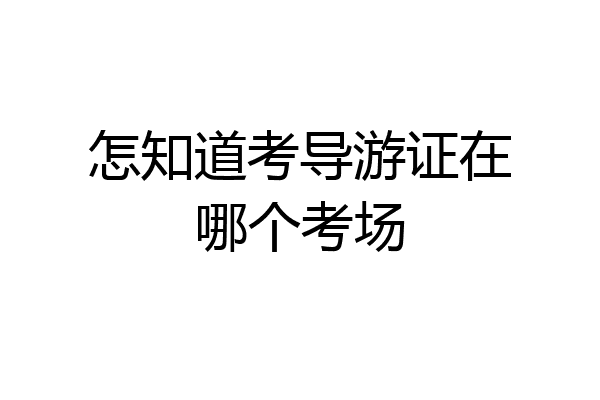 怎知道考导游证在哪个考场