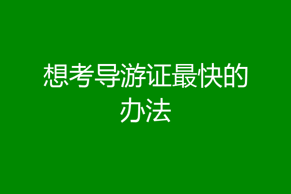 想考导游证最快的办法