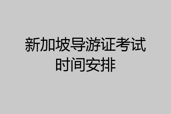 新加坡导游证考试时间安排