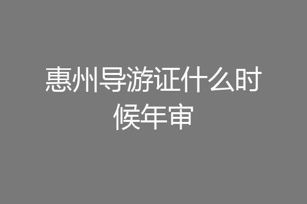 惠州导游证什么时候年审