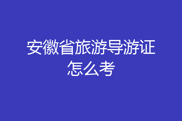 安徽省旅游导游证怎么考