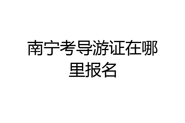 南宁考导游证在哪里报名