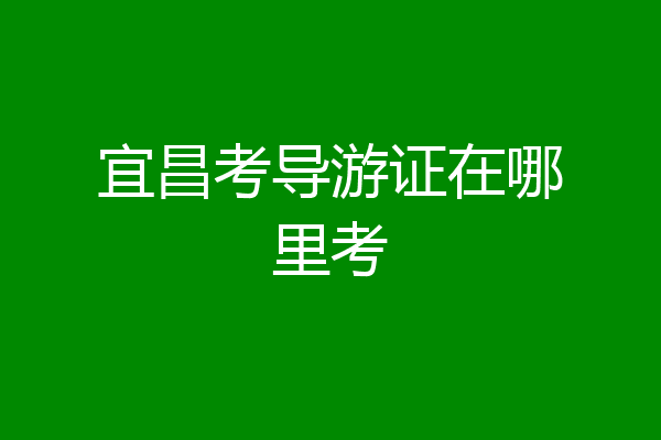 宜昌考导游证在哪里考