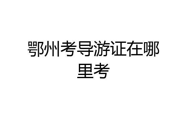 鄂州考导游证在哪里考