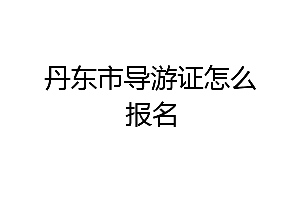 丹东市导游证怎么报名
