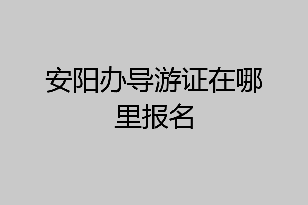 安阳办导游证在哪里报名