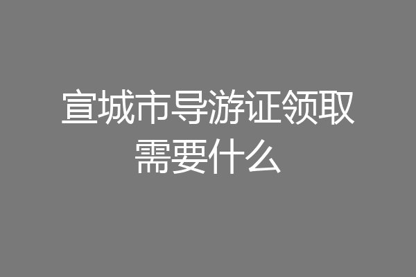 宣城市导游证领取需要什么