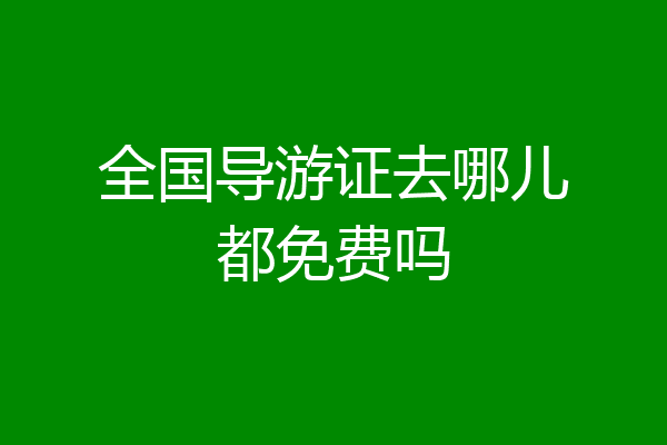 全国导游证去哪儿都免费吗