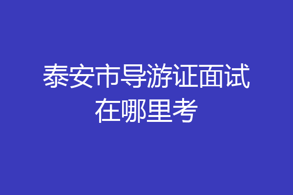 泰安市导游证面试在哪里考