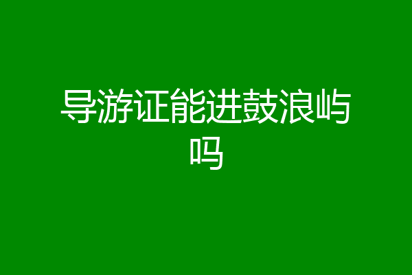 导游证能进鼓浪屿吗