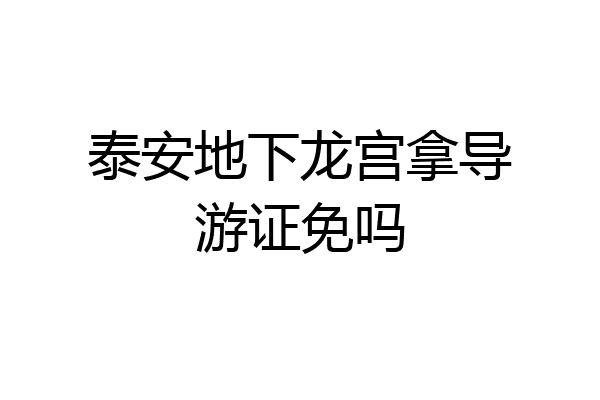泰安地下龙宫拿导游证免吗