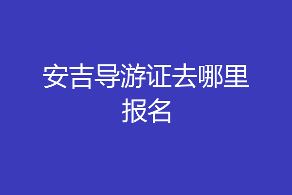 安吉导游证去哪里报名