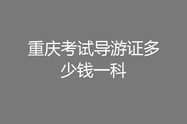 重庆考试导游证多少钱一科