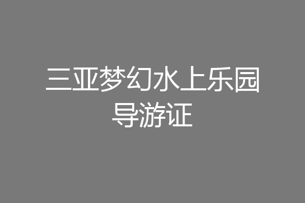 三亚梦幻水上乐园导游证
