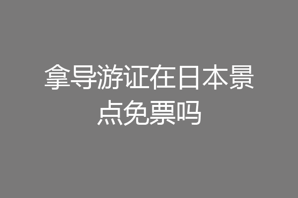拿导游证在日本景点免票吗