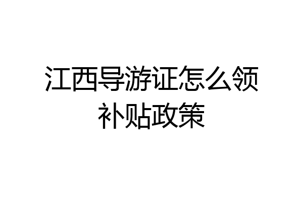 江西导游证怎么领补贴政策