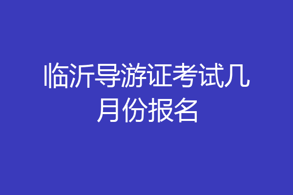 临沂导游证考试几月份报名