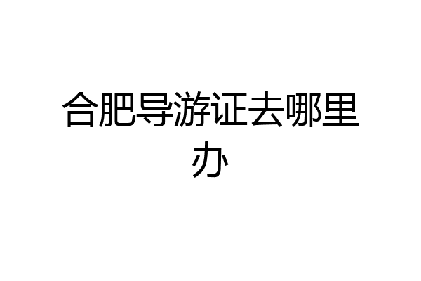 合肥导游证去哪里办