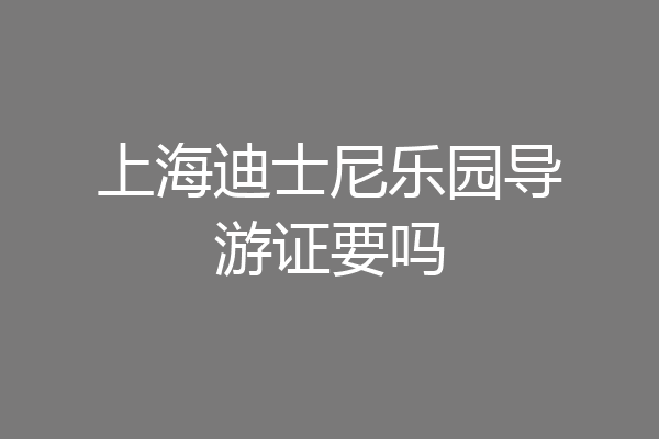 上海迪士尼乐园导游证要吗